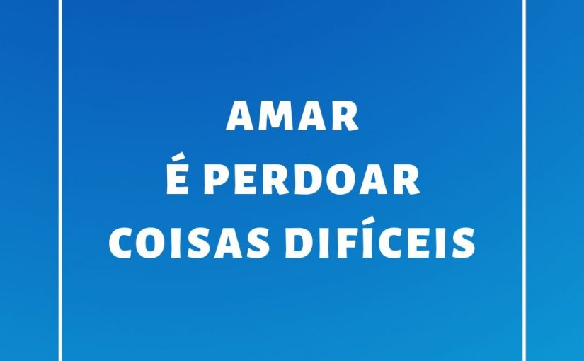 Amar é perdoar coisas difíceis