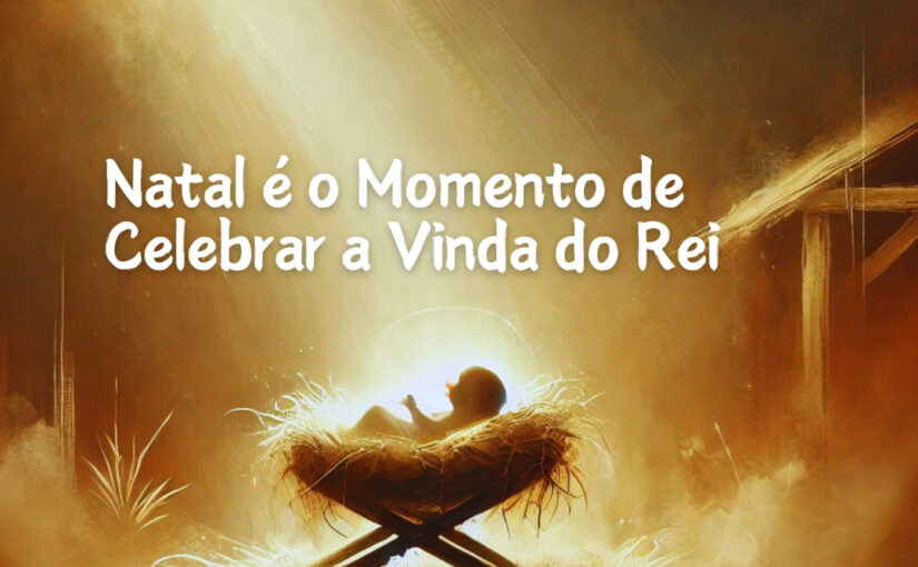 Natal é o Momento de Celebrar a Vinda do Rei