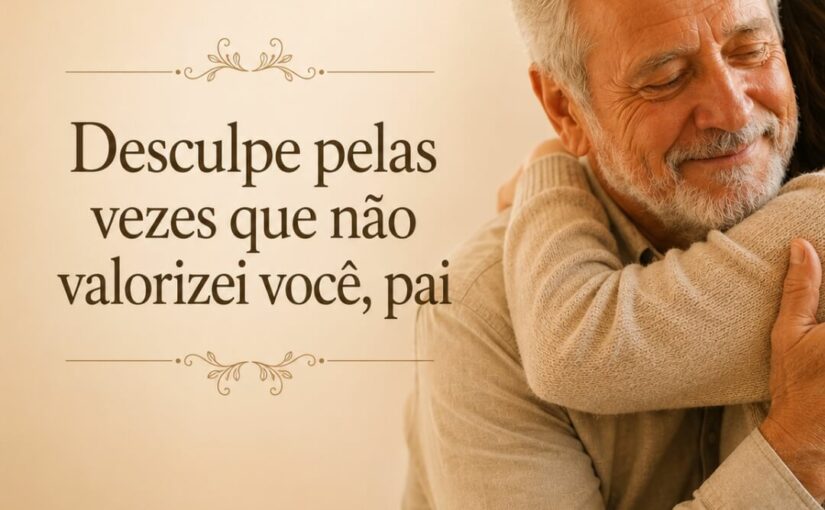Desculpe pelas vezes que não valorizei você, pai